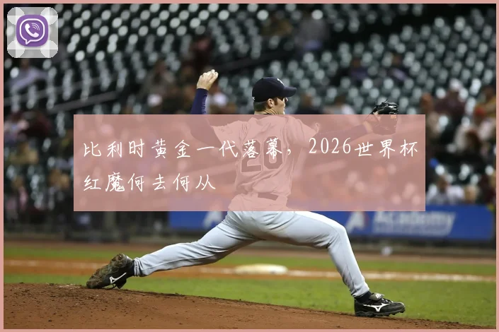 比利时黄金一代落幕，2026世界杯红魔何去何从
