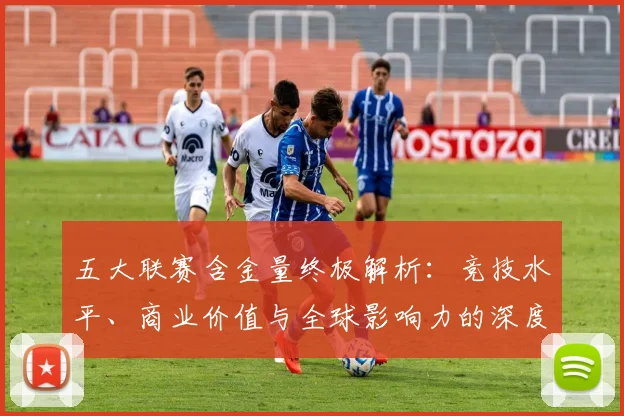 五大联赛含金量终极解析：竞技水平、商业价值与全球影响力的深度剖析_20260611141036
