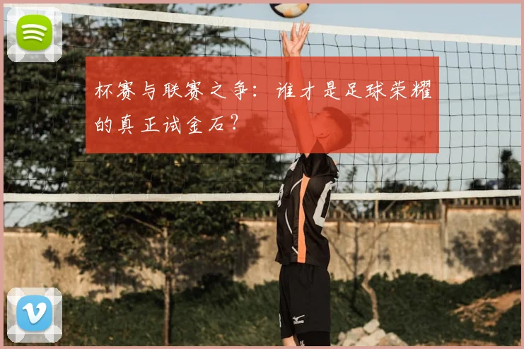 杯赛与联赛之争：谁才是足球荣耀的真正试金石？
