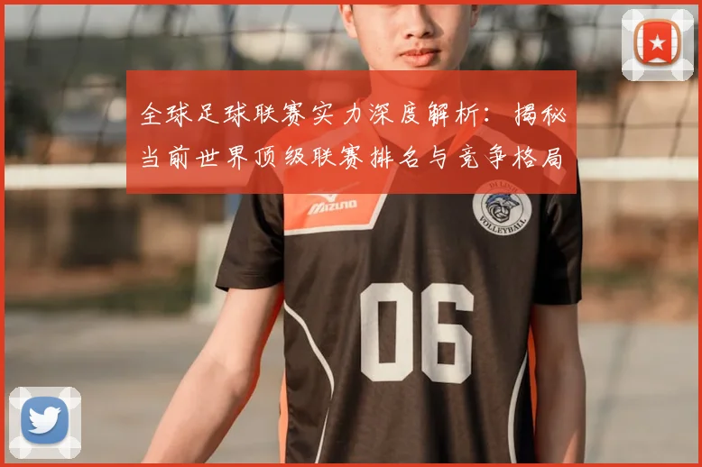 全球足球联赛实力深度解析:揭秘当前世界顶级联赛排名与竞争格局