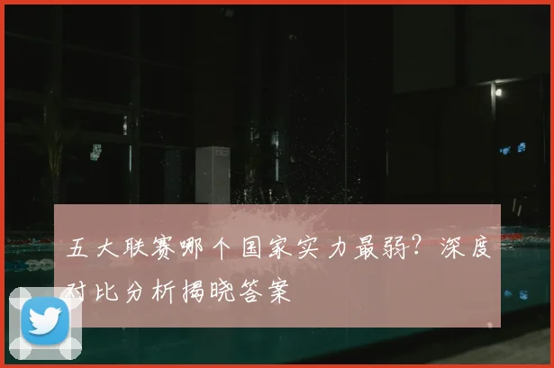 五大联赛哪个国家实力最弱?深度对比分析揭晓答案
