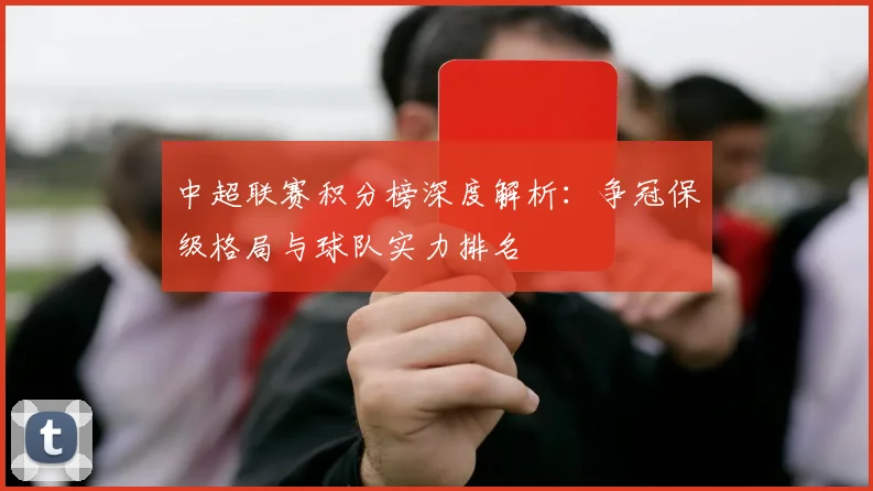 中超联赛积分榜深度解析：争冠保级格局与球队实力排名