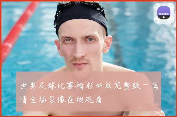世界足球比赛精彩回放完整版 - 高清全场录像在线观看