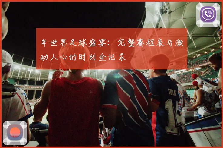 年世界足球盛宴：完整赛程表与激动人心的时刻全记录