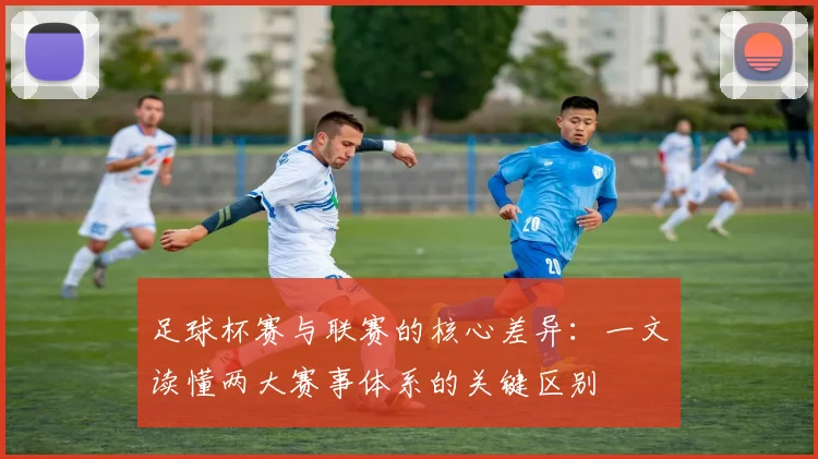 足球杯赛与联赛的核心差异：一文读懂两大赛事体系的关键区别