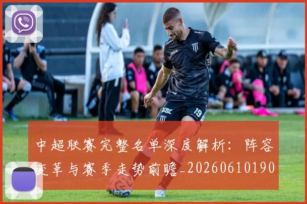 中超联赛完整名单深度解析：阵容变革与赛季走势前瞻_20260610190521