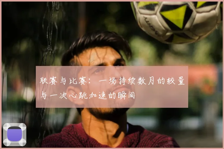 联赛与比赛：一场持续数月的较量与一次心跳加速的瞬间