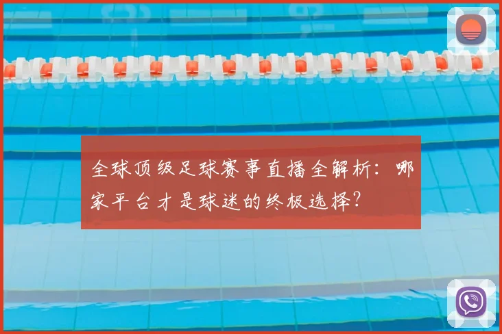 全球顶级足球赛事直播全解析：哪家平台才是球迷的终极选择？
