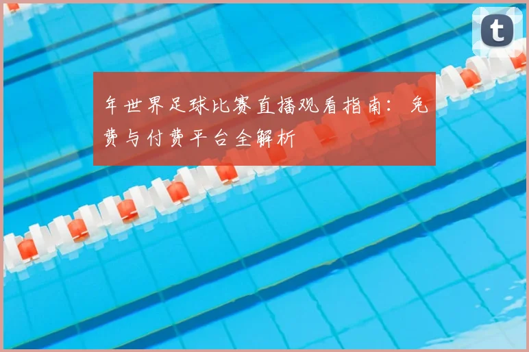 年世界足球比赛直播观看指南：免费与付费平台全解析
