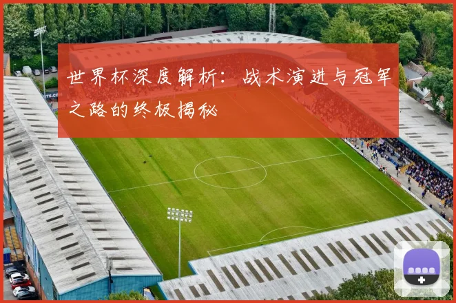 世界杯深度解析:战术演进与冠军之路的终极揭秘