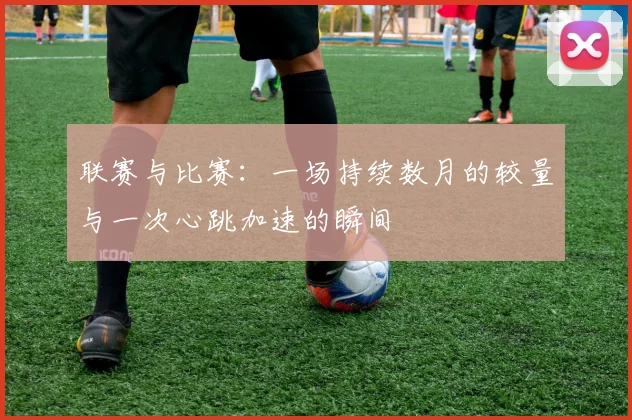 联赛与比赛:一场持续数月的较量与一次心跳加速的瞬间