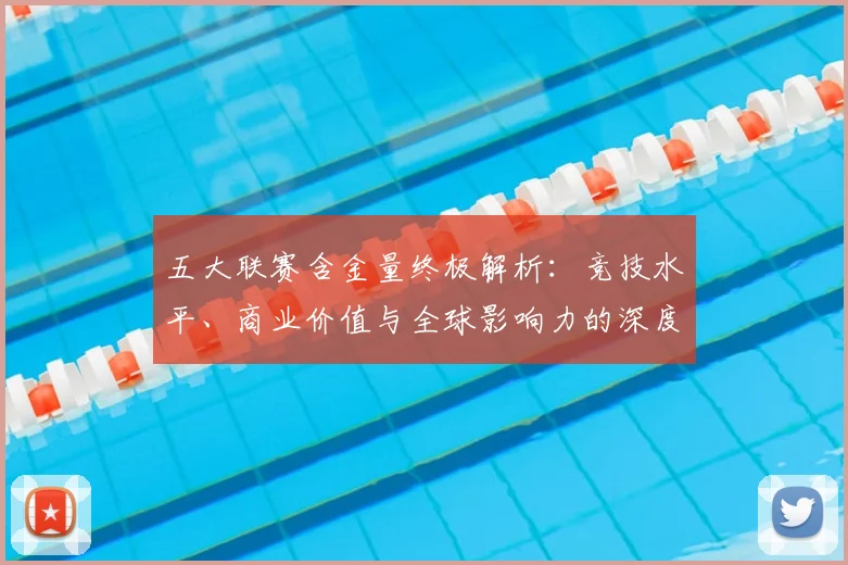 五大联赛含金量终极解析：竞技水平、商业价值与全球影响力的深度剖析_20260611141036