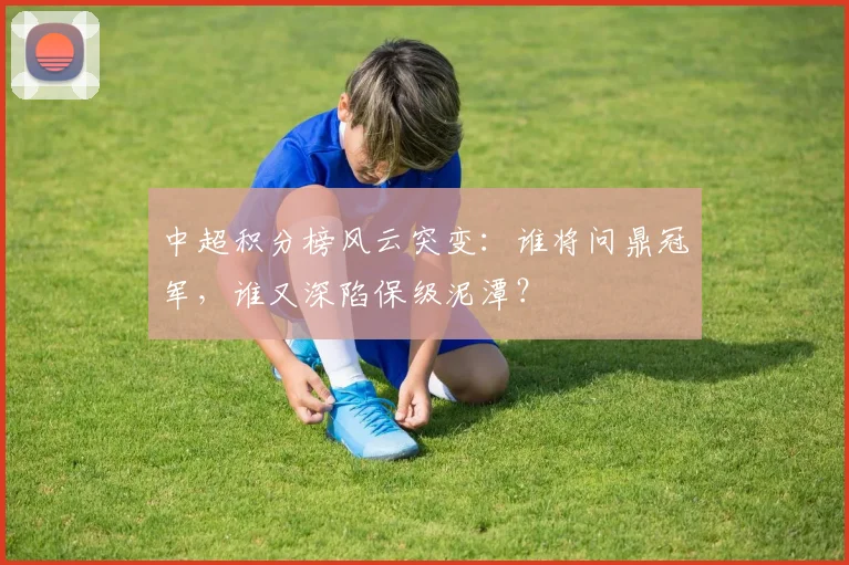 中超积分榜风云突变:谁将问鼎冠军,谁又深陷保级泥潭?