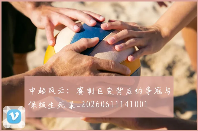中超风云：赛制巨变背后的争冠与保级生死录_20260611141001