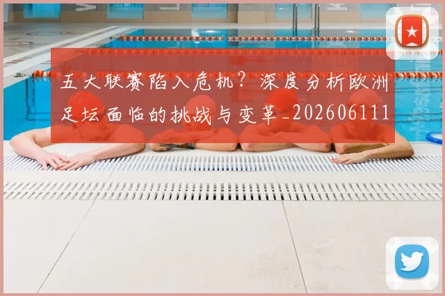 五大联赛陷入危机？深度分析欧洲足坛面临的挑战与变革_20260611141838