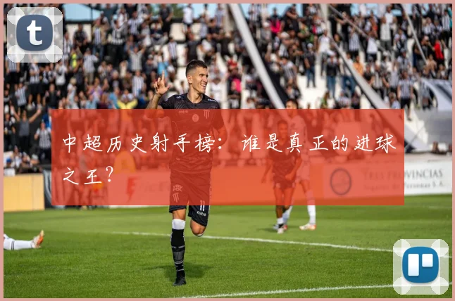 中超历史射手榜:谁是真正的进球之王?