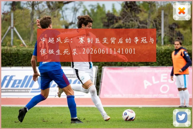 中超风云：赛制巨变背后的争冠与保级生死录_20260611141001