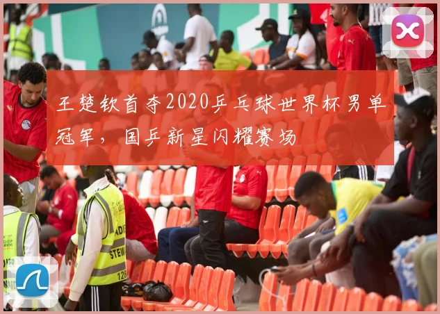 王楚钦首夺2020乒乓球世界杯男单冠军,国乒新星闪耀赛场