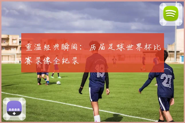 重温经典瞬间:历届足球世界杯比赛录像全纪录