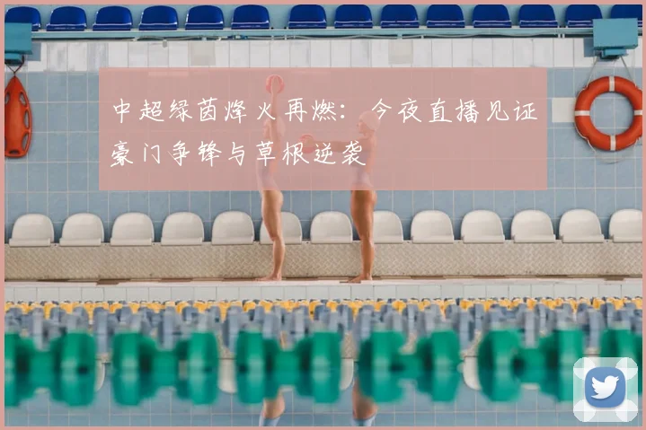 中超绿茵烽火再燃:今夜直播见证豪门争锋与草根逆袭