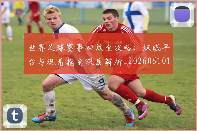 世界足球赛事回放全攻略：权威平台与观看指南深度解析_20260610190200