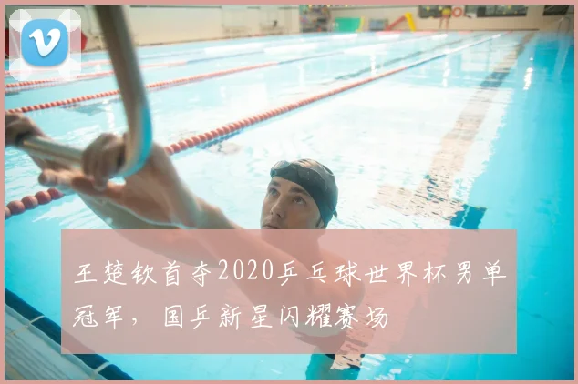 王楚钦首夺2020乒乓球世界杯男单冠军，国乒新星闪耀赛场