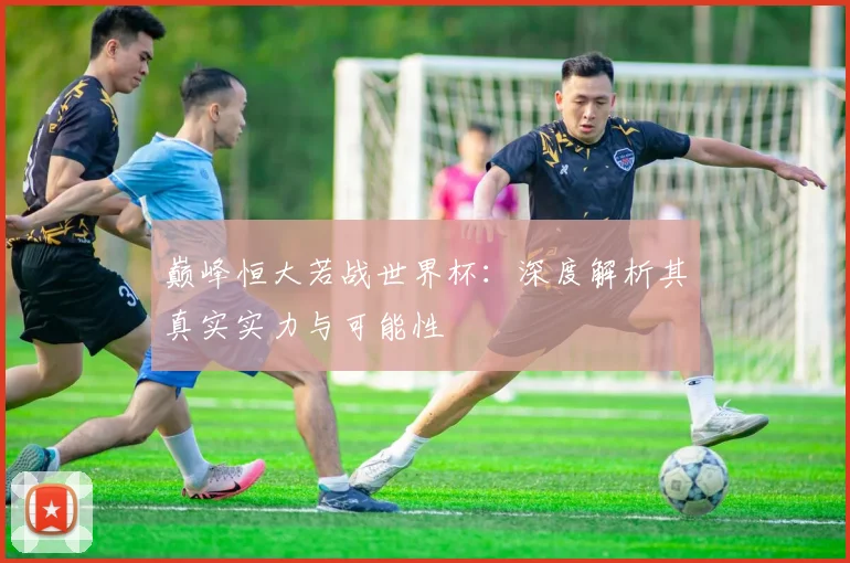 巅峰恒大若战世界杯：深度解析其真实实力与可能性