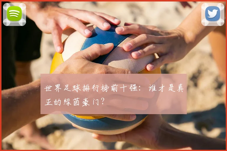 世界足球排行榜前十强:谁才是真正的绿茵豪门?
