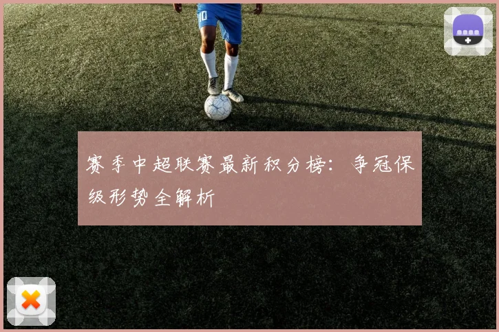 赛季中超联赛最新积分榜:争冠保级形势全解析