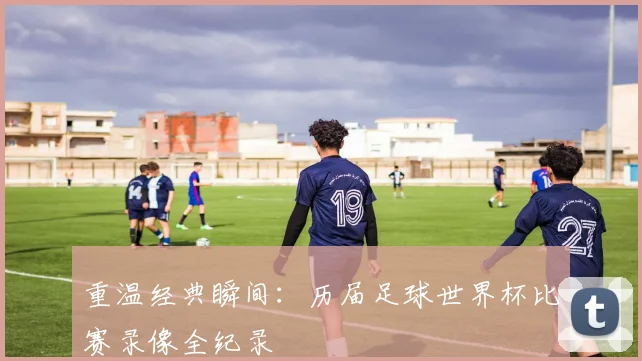 重温经典瞬间:历届足球世界杯比赛录像全纪录