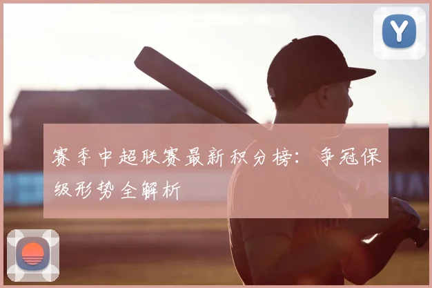 赛季中超联赛最新积分榜：争冠保级形势全解析